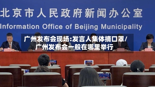 广州发布会现场:发言人集体摘口罩/广州发布会一般在哪里举行-第2张图片