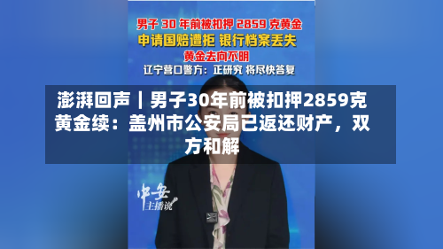澎湃回声｜男子30年前被扣押2859克黄金续：盖州市公安局已返还财产，双方和解-第2张图片