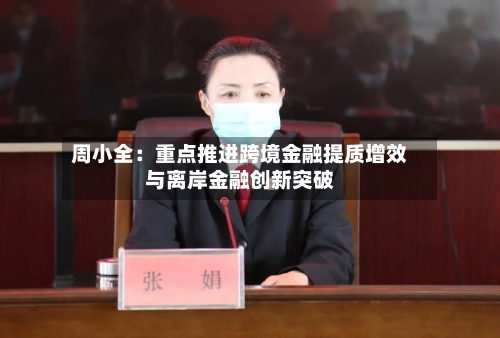 周小全:重点推进跨境金融提质增效与离岸金融创新突破