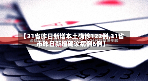 【31省昨日新增本土确诊122例,31省市昨日新增确诊病例6例】-第3张图片