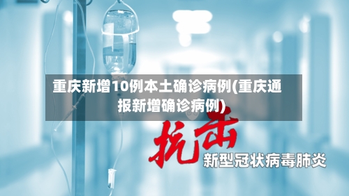 重庆新增10例本土确诊病例(重庆通报新增确诊病例)-第2张图片