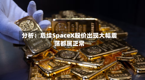 分析：后续SpaceX股价出现大幅震荡都属正常