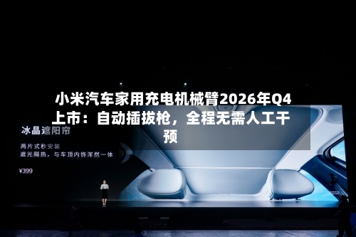 小米汽车家用充电机械臂2026年Q4上市:自动插拔枪,全程无需人工干预