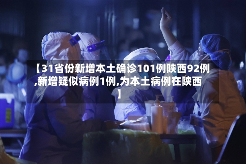 【31省份新增本土确诊101例陕西92例,新增疑似病例1例,为本土病例在陕西】-第2张图片