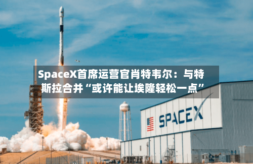 SpaceX首席运营官肖特韦尔:与特斯拉合并“或许能让埃隆轻松一点”