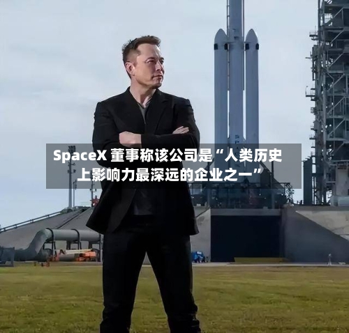 SpaceX 董事称该公司是“人类历史上影响力最深远的企业之一	”-第3张图片