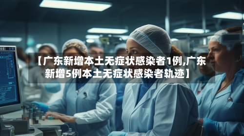 【广东新增本土无症状感染者1例,广东新增5例本土无症状感染者轨迹】-第2张图片
