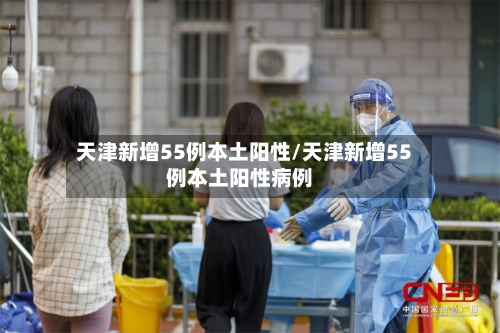 天津新增55例本土阳性/天津新增55例本土阳性病例-第3张图片