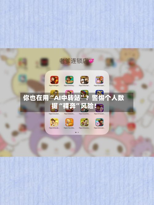 你也在用“AI中转站”?警惕个人数据“裸奔”风险!