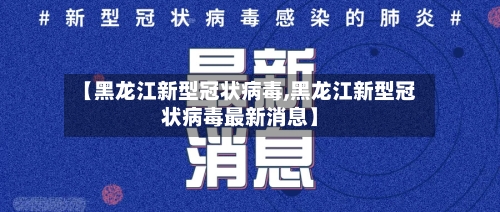 【黑龙江新型冠状病毒,黑龙江新型冠状病毒最新消息】