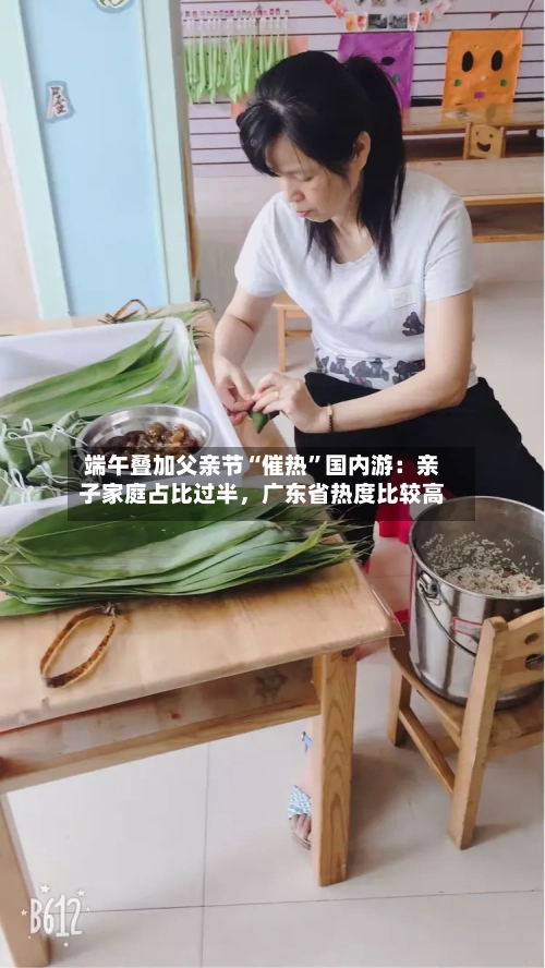 端午叠加父亲节“催热”国内游：亲子家庭占比过半	，广东省热度比较高-第3张图片