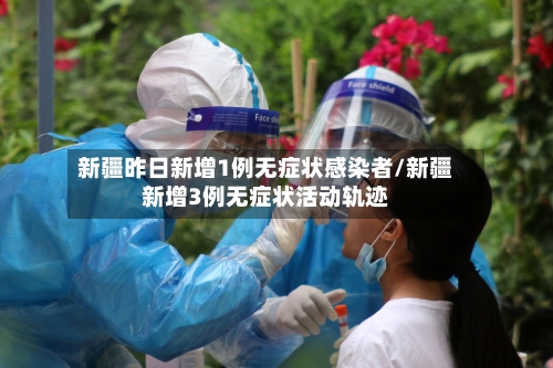 新疆昨日新增1例无症状感染者/新疆新增3例无症状活动轨迹