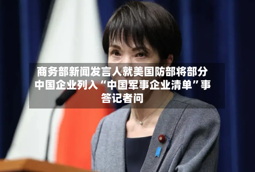 商务部新闻发言人就美国防部将部分中国企业列入“中国军事企业清单”事答记者问-第2张图片