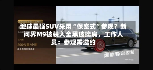 地球最强SUV采用“保密式”参观？新问界M9被装入全黑玻璃房，工作人员：参观需邀约