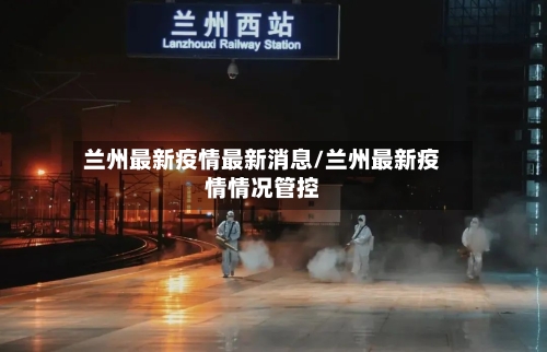 兰州最新疫情最新消息/兰州最新疫情情况管控