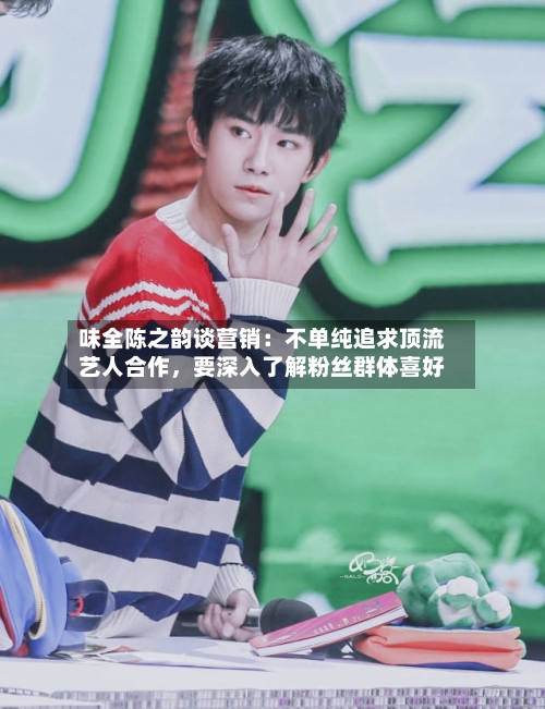 味全陈之韵谈营销:不单纯追求顶流艺人合作,要深入了解粉丝群体喜好