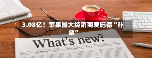 3.08亿！苹果最大经销商爱施德“补票	”-第2张图片