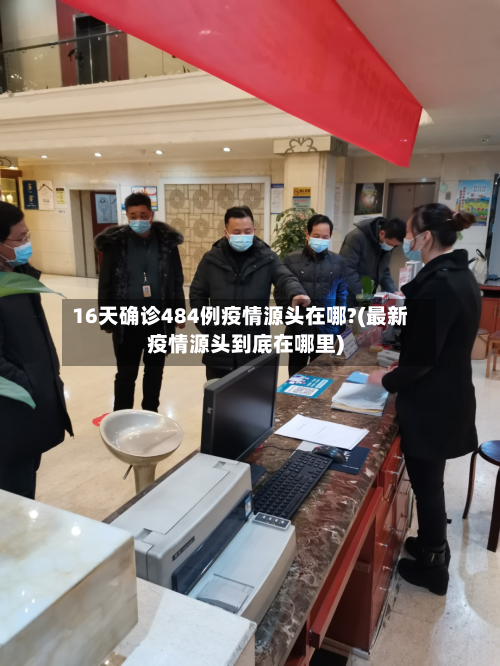 16天确诊484例疫情源头在哪?(最新疫情源头到底在哪里)-第2张图片
