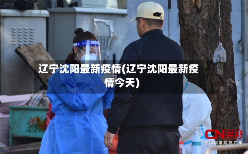 辽宁沈阳最新疫情(辽宁沈阳最新疫情今天)