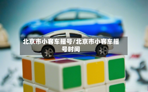 北京市小客车摇号/北京市小客车摇号时间