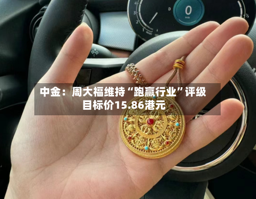 中金:周大福维持“跑赢行业”评级 目标价15.86港元