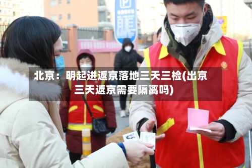 北京:明起进返京落地三天三检(出京三天返京需要隔离吗)