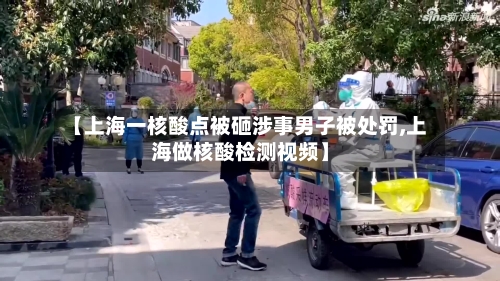 【上海一核酸点被砸涉事男子被处罚,上海做核酸检测视频】