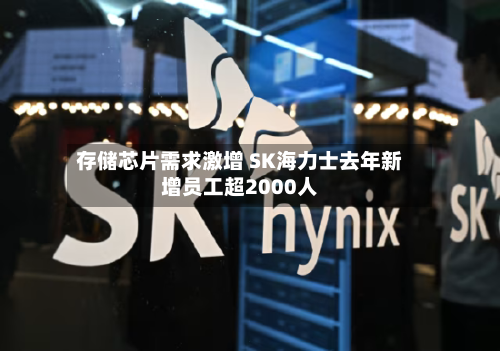 存储芯片需求激增 SK海力士去年新增员工超2000人-第2张图片