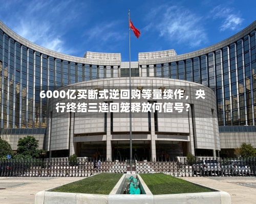 6000亿买断式逆回购等量续作,央行终结三连回笼释放何信号?