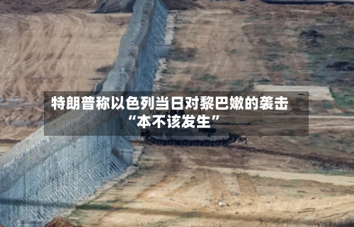 特朗普称以色列当日对黎巴嫩的袭击“本不该发生”-第2张图片