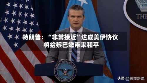 特朗普：“非常接近”达成美伊协议 将给黎巴嫩带来和平