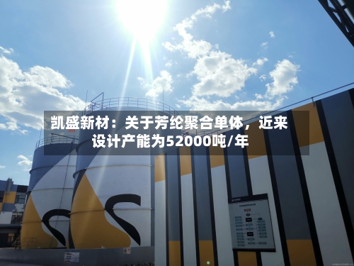 凯盛新材:关于芳纶聚合单体,近来
设计产能为52000吨/年