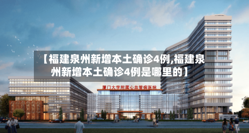 【福建泉州新增本土确诊4例,福建泉州新增本土确诊4例是哪里的】-第2张图片