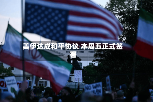 美伊达成和平协议 本周五正式签署